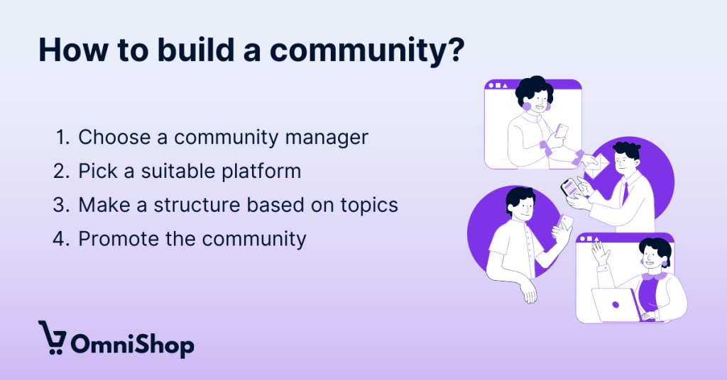 How to build a community in few easy steps: 
1. Choose a community manager.
2. Pick a suitable platform.
3. Make a structure based on topics.
4. Promote the community.