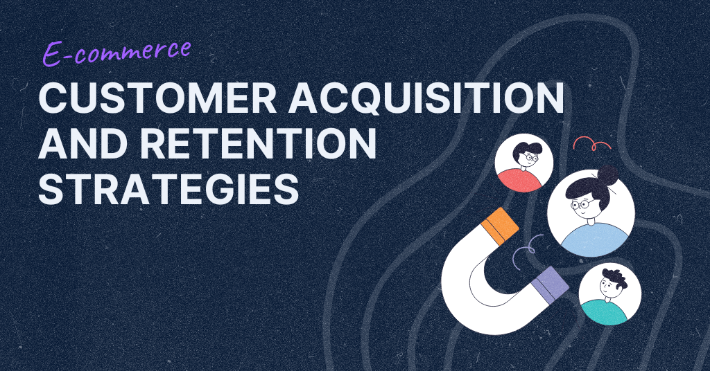 E-commerce: Customer Acquisition And Retention Strategies